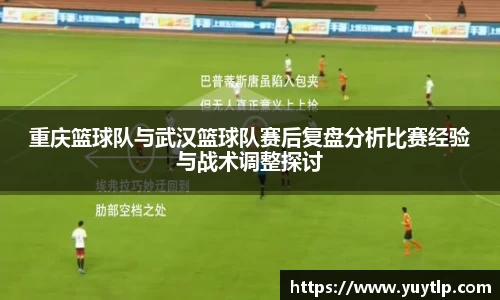 重庆篮球队与武汉篮球队赛后复盘分析比赛经验与战术调整探讨