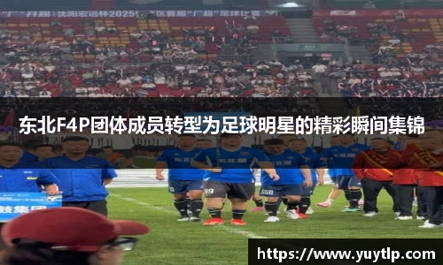 东北F4P团体成员转型为足球明星的精彩瞬间集锦