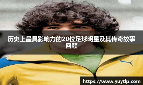 历史上最具影响力的20位足球明星及其传奇故事回顾