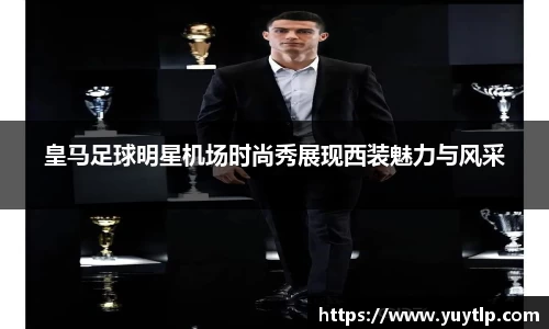 皇马足球明星机场时尚秀展现西装魅力与风采